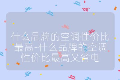 什么品牌的空調(diào)性價(jià)比最高-什么品牌的空調(diào)性價(jià)比最高又省電