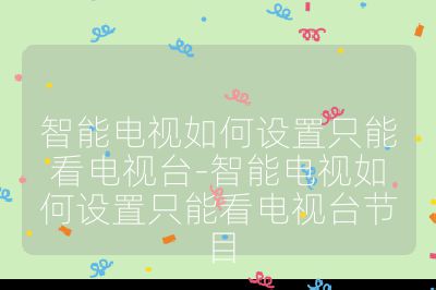 智能電視如何設(shè)置只能看電視臺-智能電視如何設(shè)置只能看電視臺節(jié)目