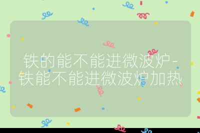 鐵的能不能進(jìn)微波爐-鐵能不能進(jìn)微波爐加熱