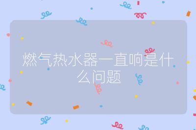 燃氣熱水器一直響是什么問題