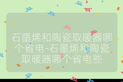 石墨烯和陶瓷取暖器哪個省電-石墨烯和陶瓷取暖器哪個省電些