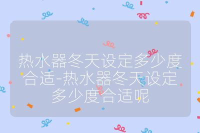 熱水器冬天設(shè)定多少度合適-熱水器冬天設(shè)定多少度合適呢