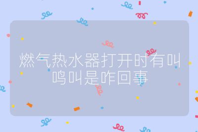 燃氣熱水器打開時有叫鳴叫是咋回事