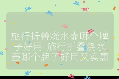 旅行折疊燒水壺哪個牌子好用-旅行折疊燒水壺哪個牌子好用又實(shí)惠