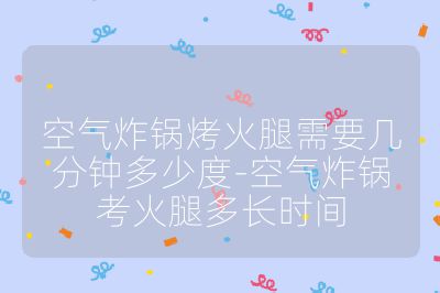 空氣炸鍋烤火腿需要幾分鐘多少度-空氣炸鍋考火腿多長(zhǎng)時(shí)間