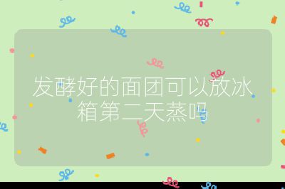 發酵好的面團可以放冰箱第二天蒸嗎