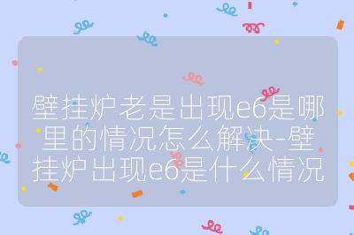 壁掛爐老是出現(xiàn)e6是哪里的情況怎么解決-壁掛爐出現(xiàn)e6是什么情況