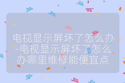 電視顯示屏壞了怎么辦-電視顯示屏壞了怎么辦哪里維修能便宜點(diǎn)