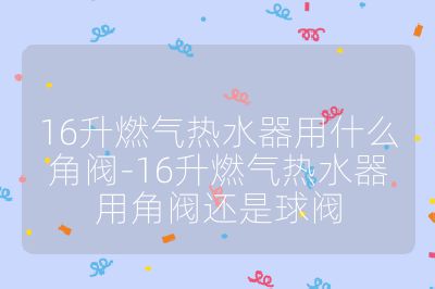 16升燃氣熱水器用什么角閥-16升燃氣熱水器用角閥還是球閥