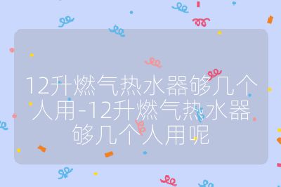 12升燃氣熱水器夠幾個人用-12升燃氣熱水器夠幾個人用呢