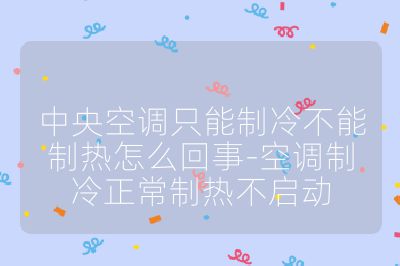 中央空調(diào)只能制冷不能制熱怎么回事-空調(diào)制冷正常制熱不啟動(dòng)