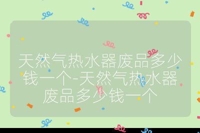 天然氣熱水器廢品多少錢一個(gè)-天然氣熱水器廢品多少錢一個(gè)