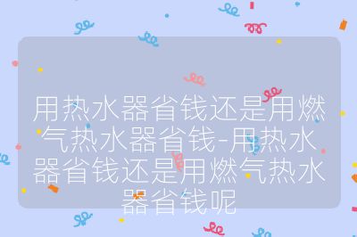 用熱水器省錢還是用燃氣熱水器省錢-用熱水器省錢還是用燃氣熱水器省錢呢