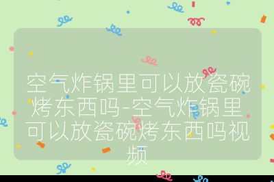 空氣炸鍋里可以放瓷碗烤東西嗎-空氣炸鍋里可以放瓷碗烤東西嗎視頻