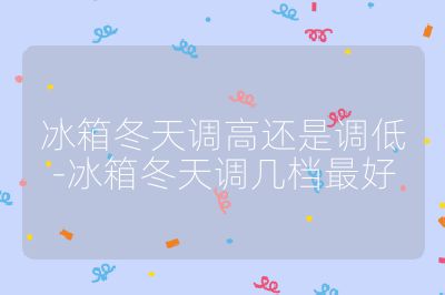 冰箱冬天調(diào)高還是調(diào)低-冰箱冬天調(diào)幾檔最好