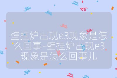 壁掛爐出現(xiàn)e3現(xiàn)象是怎么回事-壁掛爐出現(xiàn)e3現(xiàn)象是怎么回事兒