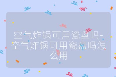 空氣炸鍋可用瓷盤嗎-空氣炸鍋可用瓷盤嗎怎么用