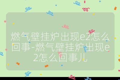 燃氣壁掛爐出現e2怎么回事-燃氣壁掛爐出現e2怎么回事兒