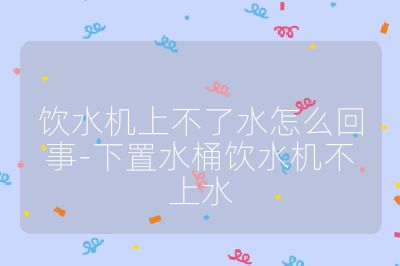 飲水機上不了水怎么回事-下置水桶飲水機不上水