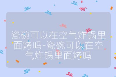 瓷碗可以在空氣炸鍋里面烤嗎-瓷碗可以在空氣炸鍋里面烤嗎