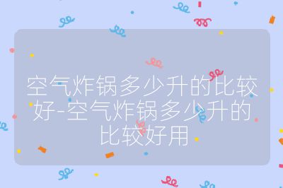 空氣炸鍋多少升的比較好-空氣炸鍋多少升的比較好用