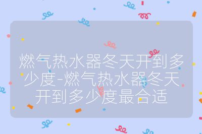 燃氣熱水器冬天開到多少度-燃氣熱水器冬天開到多少度最合適