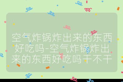 空氣炸鍋炸出來(lái)的東西好吃嗎-空氣炸鍋炸出來(lái)的東西好吃嗎干不干