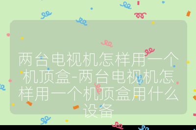 兩臺電視機怎樣用一個機頂盒-兩臺電視機怎樣用一個機頂盒用什么設備