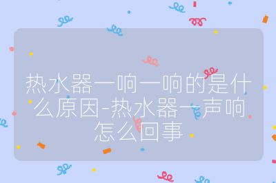 熱水器一響一響的是什么原因-熱水器一聲響怎么回事
