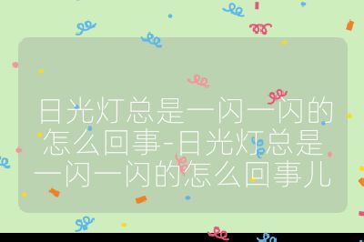日光燈總是一閃一閃的怎么回事-日光燈總是一閃一閃的怎么回事兒