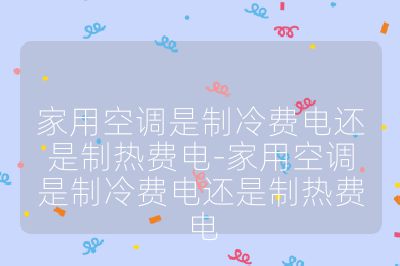 家用空調是制冷費電還是制熱費電-家用空調是制冷費電還是制熱費電