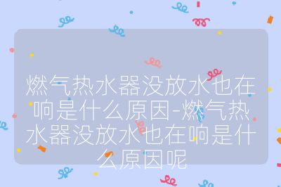 燃?xì)鉄崴鳑]放水也在響是什么原因-燃?xì)鉄崴鳑]放水也在響是什么原因呢
