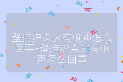 壁掛爐點火有響聲怎么回事-壁掛爐點火有響聲怎么回事