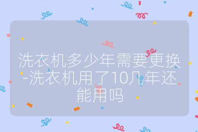 洗衣機(jī)多少年需要更換-洗衣機(jī)用了10幾年還能用嗎