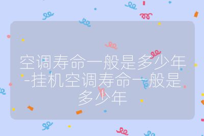 空調(diào)壽命一般是多少年-掛機空調(diào)壽命一般是多少年