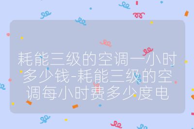 耗能三級的空調一小時多少錢-耗能三級的空調每小時費多少度電