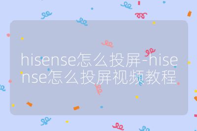 hisense怎么投屏-hisense怎么投屏視頻教程