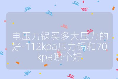 電壓力鍋買多大壓力的好-112kpa壓力鍋和70kpa哪個好