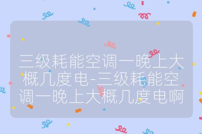 三級耗能空調一晚上大概幾度電-三級耗能空調一晚上大概幾度電啊