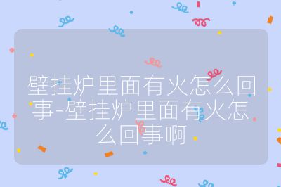 壁掛爐里面有火怎么回事-壁掛爐里面有火怎么回事啊