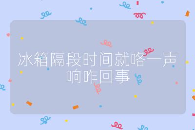 冰箱隔段時(shí)間就咯一聲響咋回事
