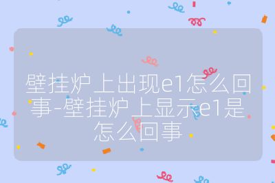 壁掛爐上出現e1怎么回事-壁掛爐上顯示e1是怎么回事