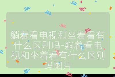 躺著看電視和坐著看有什么區別嗎-躺著看電視和坐著看有什么區別嗎圖片