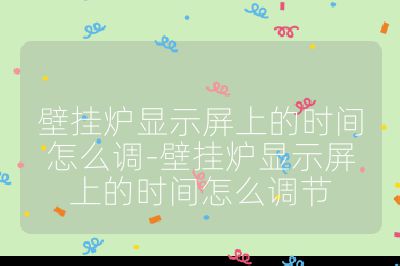 壁掛爐顯示屏上的時(shí)間怎么調(diào)-壁掛爐顯示屏上的時(shí)間怎么調(diào)節(jié)