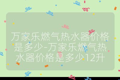 萬家樂燃氣熱水器價格是多少-萬家樂燃氣熱水器價格是多少12升