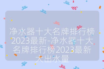 凈水器十大名牌排行榜2023最新-凈水器十大名牌排行榜2023最新大出水量
