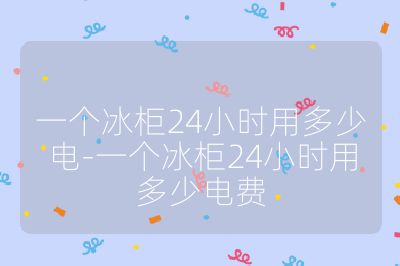 一個(gè)冰柜24小時(shí)用多少電-一個(gè)冰柜24小時(shí)用多少電費(fèi)