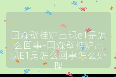 國森壁掛爐出現e1是怎么回事-國森壁掛爐出現E1是怎么回事怎么處理