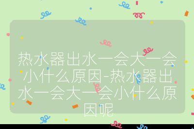 熱水器出水一會大一會小什么原因-熱水器出水一會大一會小什么原因呢