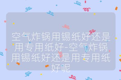 空氣炸鍋用錫紙好還是用專用紙好-空氣炸鍋用錫紙好還是用專用紙好呢